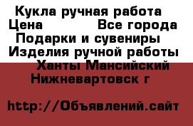 Кукла ручная работа › Цена ­ 1 800 - Все города Подарки и сувениры » Изделия ручной работы   . Ханты-Мансийский,Нижневартовск г.